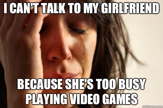 I can't talk to my girlfriend Because She's too busy playing video games - I can't talk to my girlfriend Because She's too busy playing video games  First World Problems