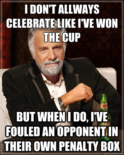 I don't allways celebrate like i've won the cup But when i do, I've fouled an opponent in their own penalty box  The Most Interesting Man In The World