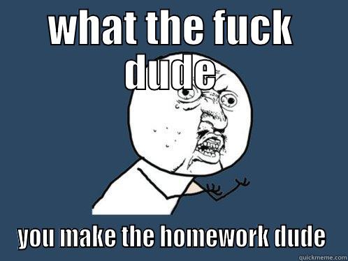 WHAT THE FUCK DUDE YOU MAKE THE HOMEWORK DUDE Y U No