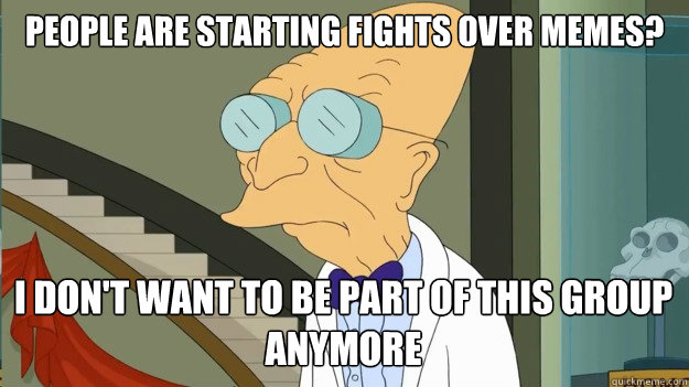 People are starting fights over memes? I don't want to be part of this group anymore  I Dont Want To Live On This Planet Anymore