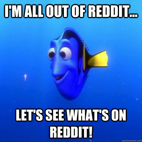 I'm all out of Reddit... Let's see what's on Reddit!  dory