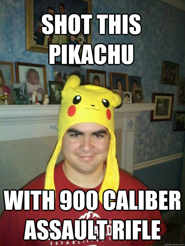 shot this pikachu with 900 caliber assault rifle  