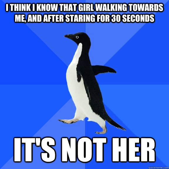 I think I know that girl walking towards me, and after staring for 30 seconds it's not her  Socially Awkward Penguin