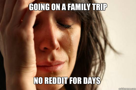 Going on a family trip no reddit for days  First World Problems