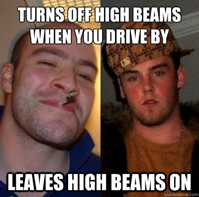 Turns off high beams when you drive by Leaves high beams on - Turns off high beams when you drive by Leaves high beams on  Good Guy GregScumbag Steve
