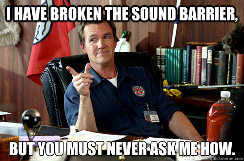 I have broken the sound barrier, but you must never ask me how.
 - I have broken the sound barrier, but you must never ask me how.
  The Janitor was right