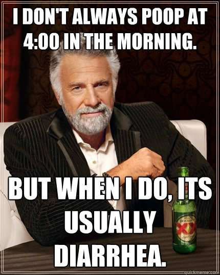 I don't always poop at 4:00 in the morning. but when i do, its usually diarrhea.  The Most Interesting Man In The World
