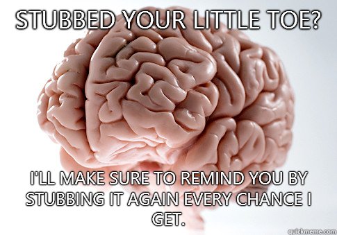 Stubbed your little toe? I'll make sure to remind you by stubbing it again every chance I get.  Scumbag Brain