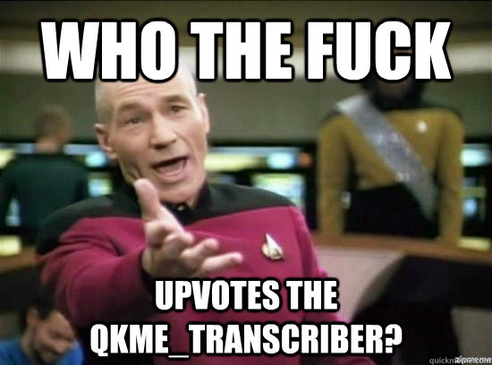 Who the fuck upvotes the qkme_transcriber?  Annoyed Picard HD
