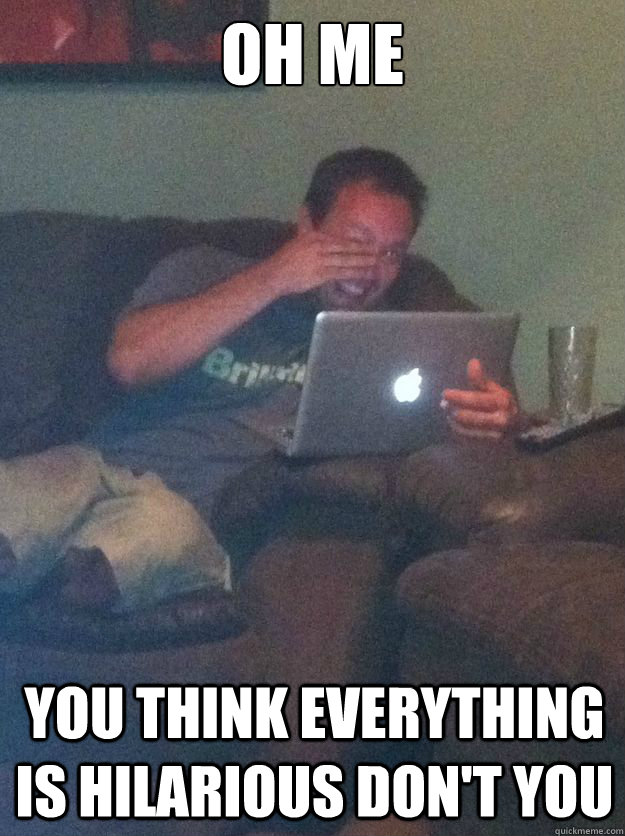 Oh me you think everything is hilarious don't you - Oh me you think everything is hilarious don't you  Misc