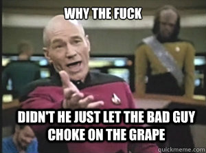 why the fuck didn't he just let the bad guy choke on the grape  Annoyed Picard