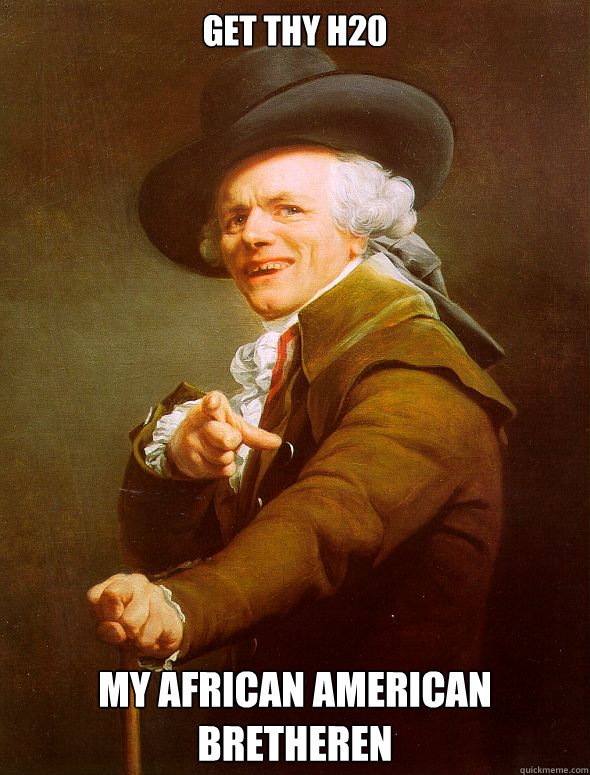 Get thy h20 my african american bretheren  Joseph Ducreux