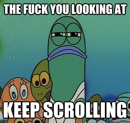 the fuck you looking at keep scrolling  Serious fish SpongeBob