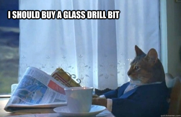 I should buy a glass drill bit  Sophisticated Cat
