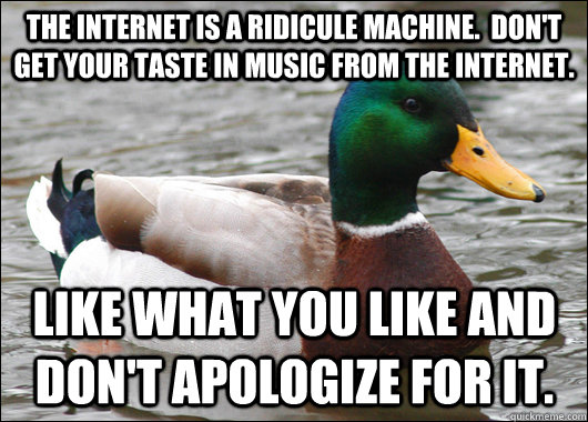 The internet is a ridicule machine.  Don't get your taste in music from the internet. like what you like and don't apologize for it.  Actual Advice Mallard
