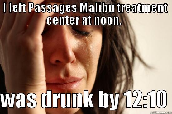 I LEFT PASSAGES MALIBU TREATMENT CENTER AT NOON.   WAS DRUNK BY 12:10 First World Problems