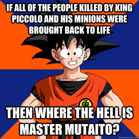 if all of the people killed by king piccolo and his minions were brought back to life then where the hell is master mutaito?  Good Guy Goku