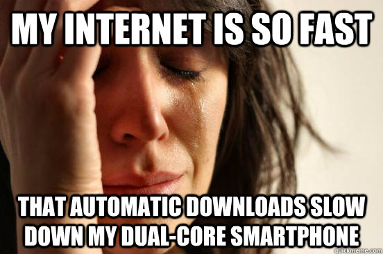My internet is so fast that automatic downloads slow down my dual-core smartphone  First World Problems