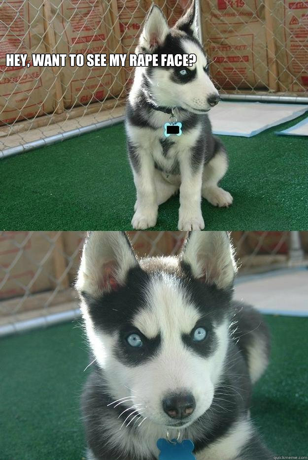 Hey, want to see my rape face?   Insanity puppy