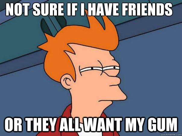 Not sure if i have friends or they all want my gum - Not sure if i have friends or they all want my gum  Futurama Fry