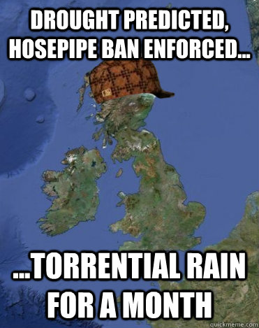 Drought predicted, hosepipe ban enforced... ...torrential rain for a month  Scumbag British Weather