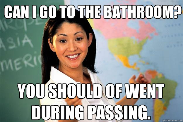 Can I go to the bathroom? You should of went during passing. - Can I go to the bathroom? You should of went during passing.  Unhelpful High School Teacher