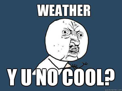weather y u no cool?  Y U No