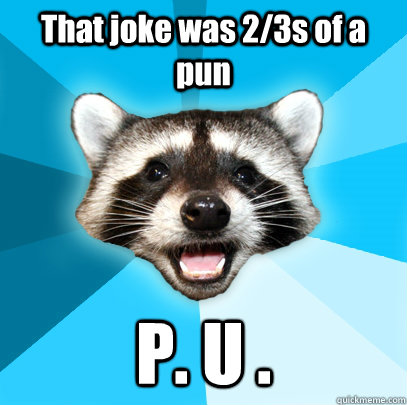 That joke was 2/3s of a pun P. U .  Lame Pun Coon