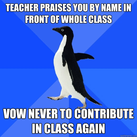 Teacher praises you by name in front of whole class Vow never to contribute in class again  Socially Awkward Penguin