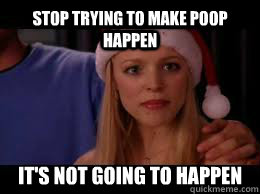 Stop trying to make poop happen It's not going to happen  
