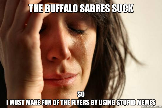 THe buffalo sabres suck SO 
i must make fun of the flyers by using stupid memes - THe buffalo sabres suck SO 
i must make fun of the flyers by using stupid memes  First World Problems