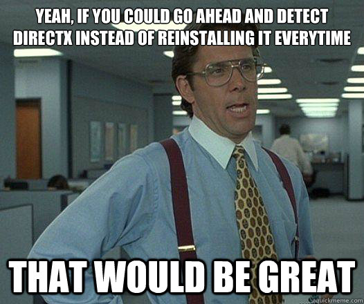 Yeah, if you could go ahead and detect DirectX instead of reinstalling it everytime that would be great  Party Patrol Lumbergh
