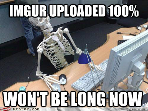 Imgur uploaded 100% Won't be long now  Waiting skeleton