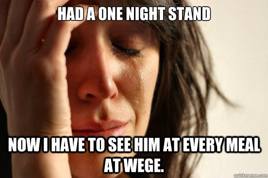 Had a one night stand Now I have to see him at every meal at wege.   First World Problems