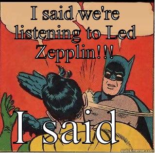 I SAID WE'RE LISTENING TO LED ZEPPLIN!!! I SAID  Slappin Batman