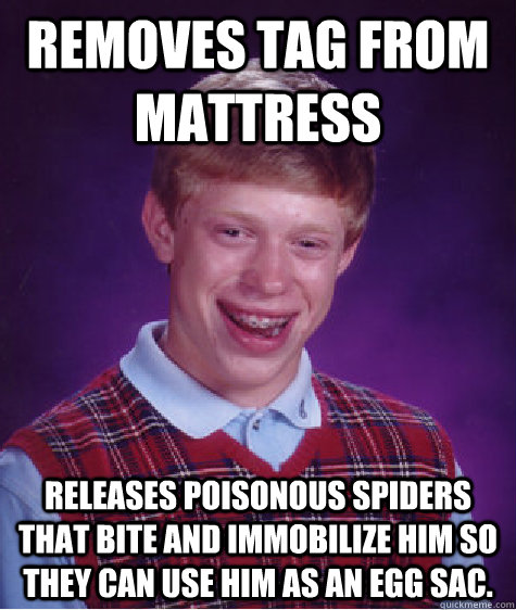 removes tag from mattress releases poisonous spiders that bite and immobilize him so they can use him as an egg sac.  Bad Luck Brian