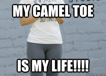 My Camel toe is my life!!!!  camel toe