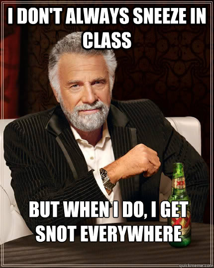 I don't always sneeze in class but when I do, I get snot everywhere  The Most Interesting Man In The World