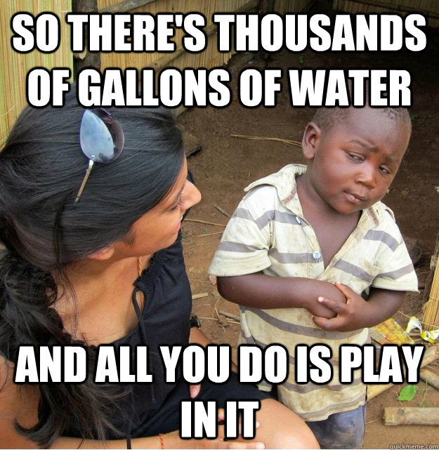 So there's thousands of gallons of water and all you do is play in it - So there's thousands of gallons of water and all you do is play in it  Misc