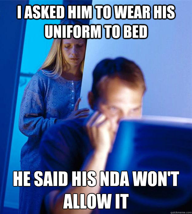 I asked him to wear his uniform to bed he said his NDA won't allow it  Redditors Wife
