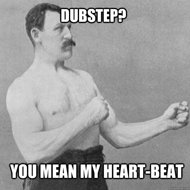 Dubstep? you mean my heart-beat  overly manly man