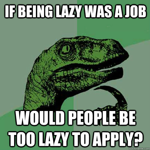 If being lazy was a job  would people be too lazy to apply?  Philosoraptor