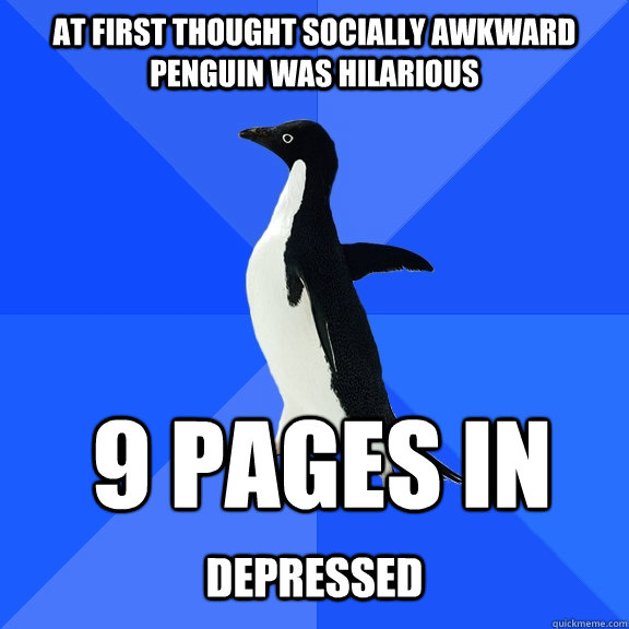 At first thought socially awkward penguin was hilarious  9 pages in  depressed  Socially Awkward Penguin