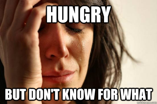 hungry but don't know for what  First World Problems