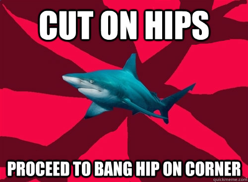 Cut on hips Proceed to bang hip on corner  Self-Injury Shark