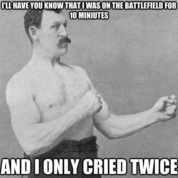 I'll have you know that i was on the battlefield for 10 miniutes and i only cried twice  overly manly man