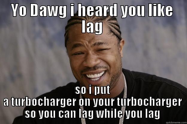 YO DAWG I HEARD YOU LIKE LAG SO I PUT A TURBOCHARGER ON YOUR TURBOCHARGER SO YOU CAN LAG WHILE YOU LAG Xzibit meme