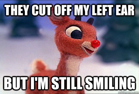 They cut off my left ear But I'm still smiling  Condescending Rudolph
