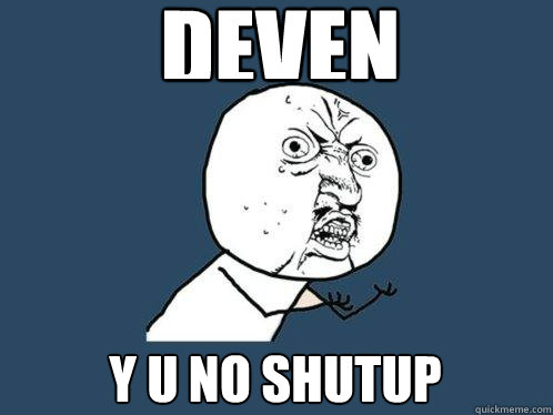 deven Y u NO SHUTUP  Y U No