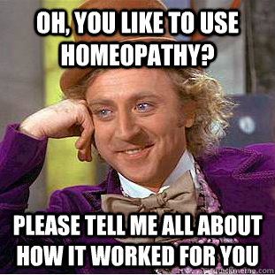 Oh, you like to use homeopathy? Please tell me all about how it worked for you  Condescending Wonka